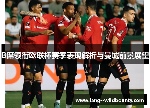 B席领衔欧联杯赛季表现解析与曼城前景展望