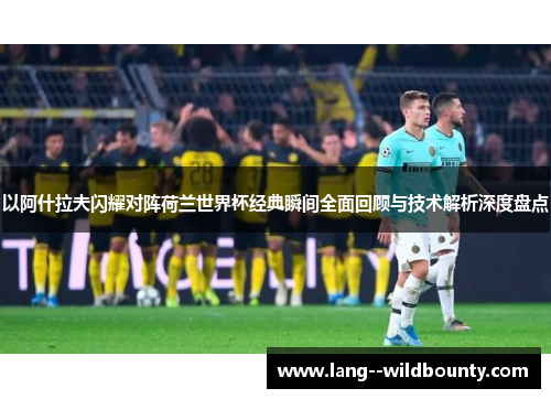 以阿什拉夫闪耀对阵荷兰世界杯经典瞬间全面回顾与技术解析深度盘点