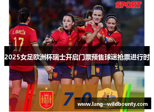 2025女足欧洲杯瑞士开启门票预售球迷抢票进行时