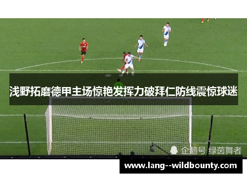 浅野拓磨德甲主场惊艳发挥力破拜仁防线震惊球迷